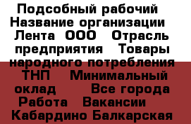 Подсобный рабочий › Название организации ­ Лента, ООО › Отрасль предприятия ­ Товары народного потребления (ТНП) › Минимальный оклад ­ 1 - Все города Работа » Вакансии   . Кабардино-Балкарская респ.